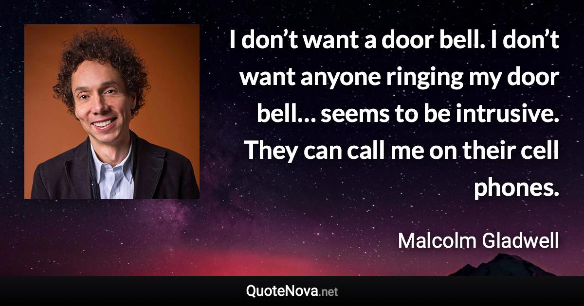 I don’t want a door bell. I don’t want anyone ringing my door bell… seems to be intrusive. They can call me on their cell phones. - Malcolm Gladwell quote