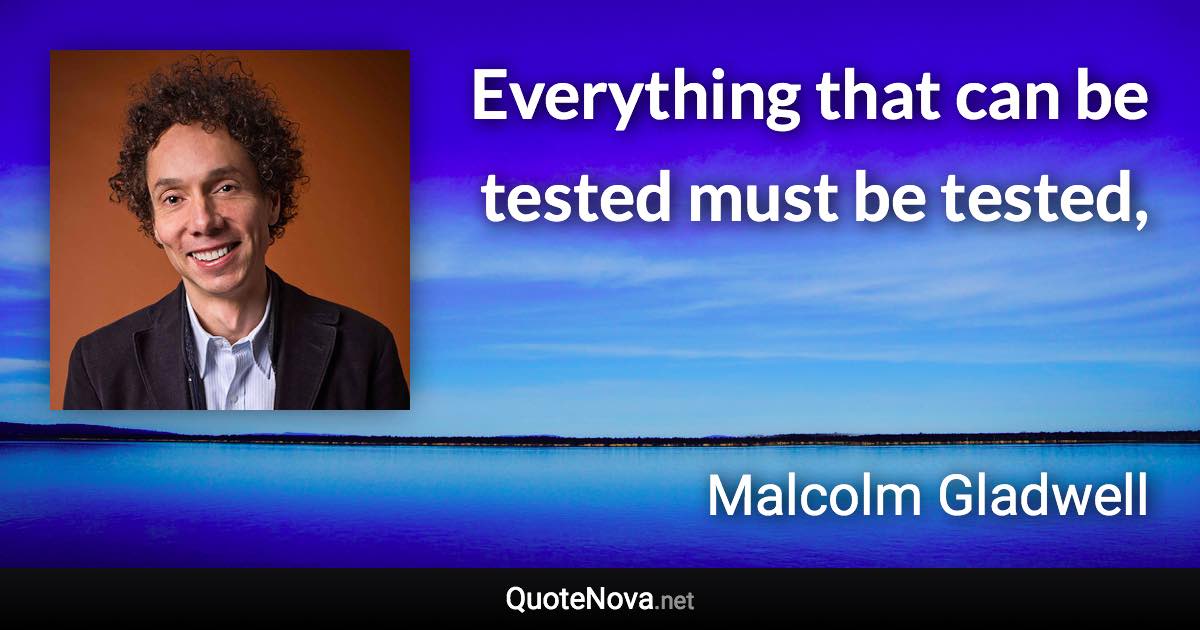 Everything that can be tested must be tested, - Malcolm Gladwell quote