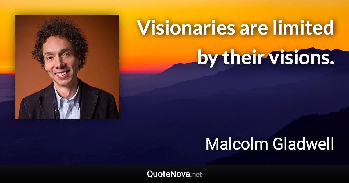 Visionaries are limited by their visions. - Malcolm Gladwell quote