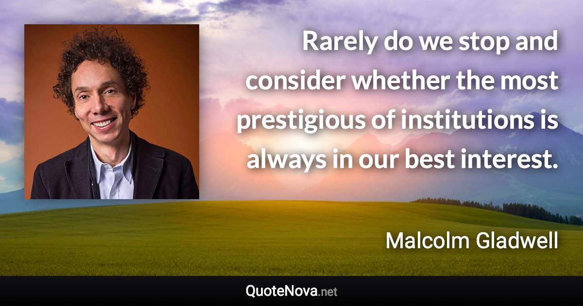 Rarely do we stop and consider whether the most prestigious of institutions is always in our best interest. - Malcolm Gladwell quote