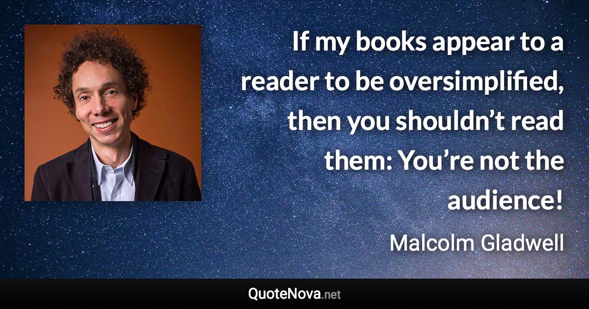 If my books appear to a reader to be oversimplified, then you shouldn’t read them: You’re not the audience! - Malcolm Gladwell quote