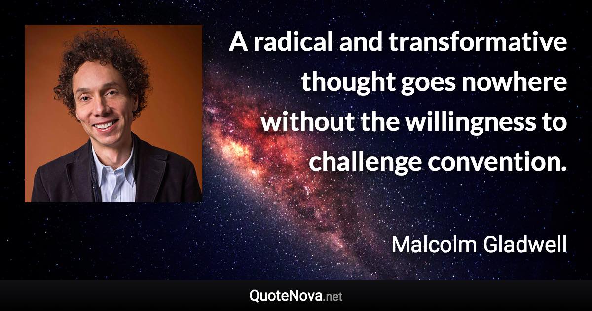 A radical and transformative thought goes nowhere without the willingness to challenge convention. - Malcolm Gladwell quote