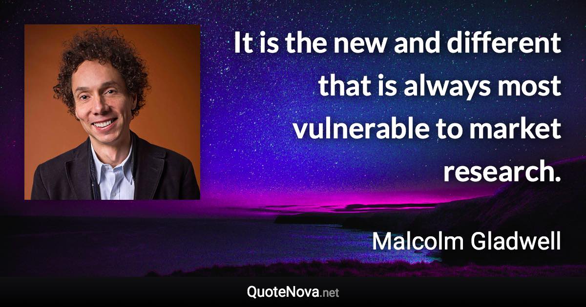 It is the new and different that is always most vulnerable to market research. - Malcolm Gladwell quote