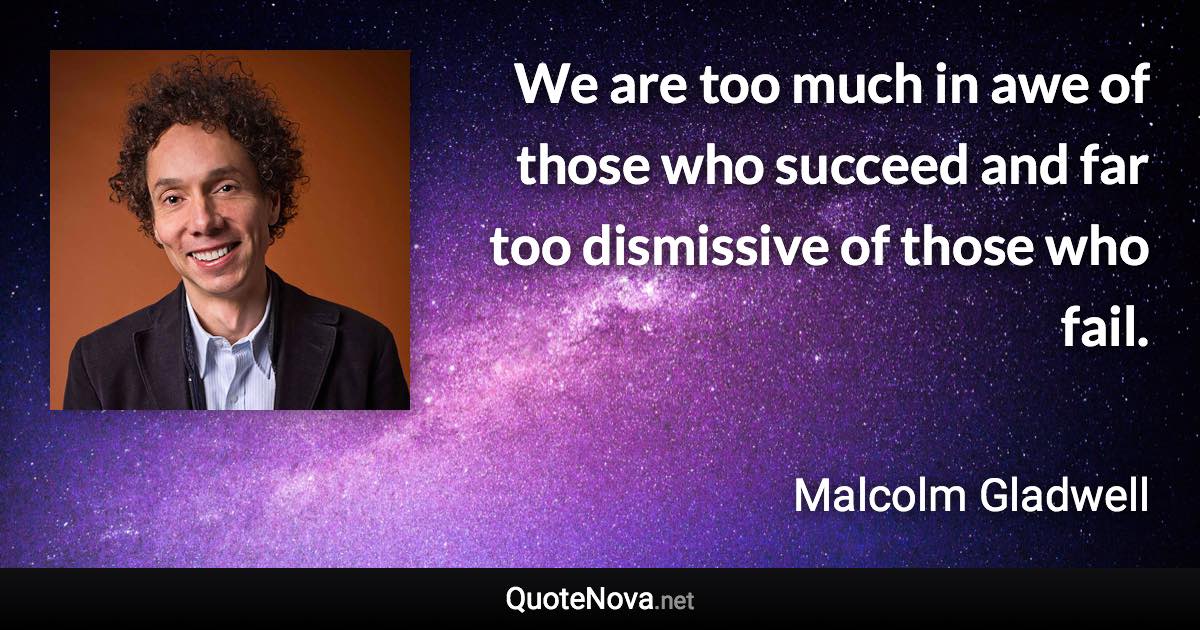 We are too much in awe of those who succeed and far too dismissive of those who fail. - Malcolm Gladwell quote