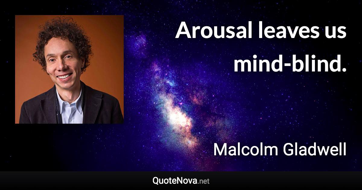 Arousal leaves us mind-blind. - Malcolm Gladwell quote