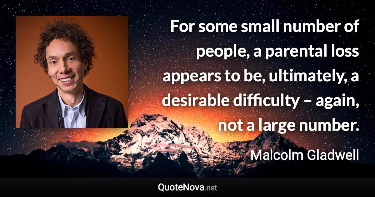 For some small number of people, a parental loss appears to be, ultimately, a desirable difficulty – again, not a large number. - Malcolm Gladwell quote