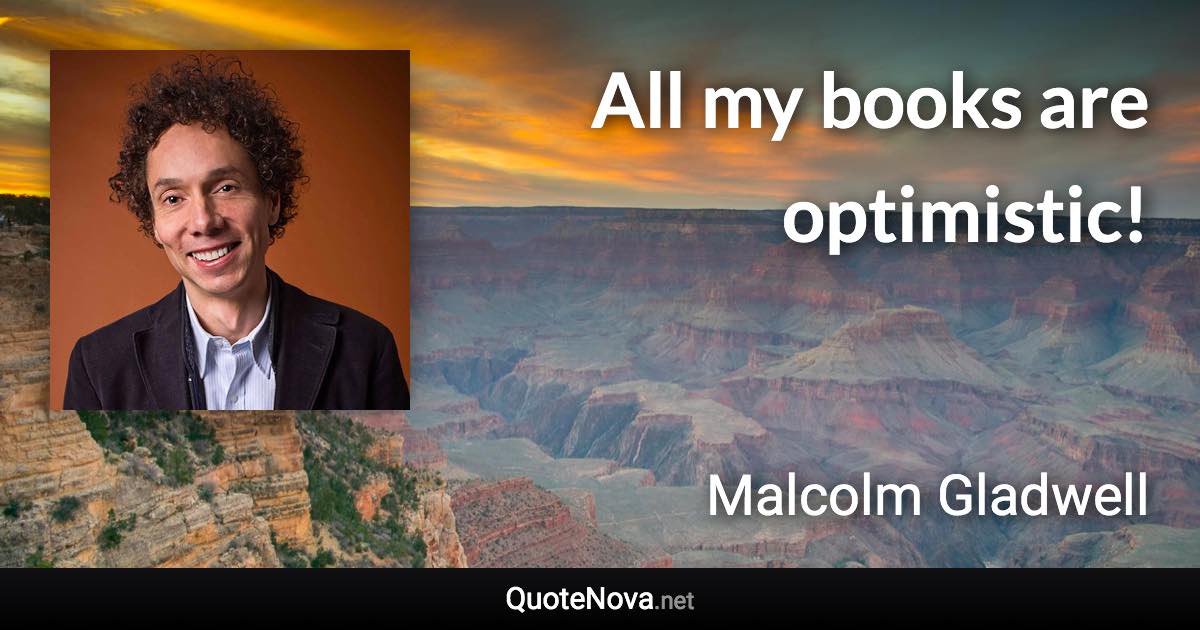 All my books are optimistic! - Malcolm Gladwell quote