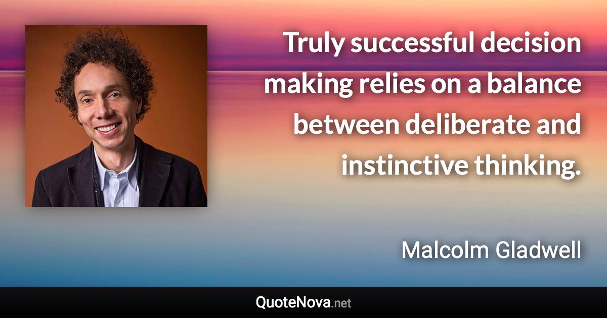 Truly successful decision making relies on a balance between deliberate and instinctive thinking. - Malcolm Gladwell quote