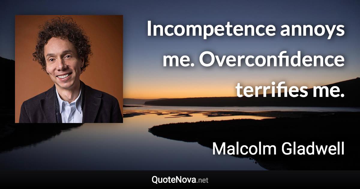 Incompetence annoys me. Overconfidence terrifies me. - Malcolm Gladwell quote