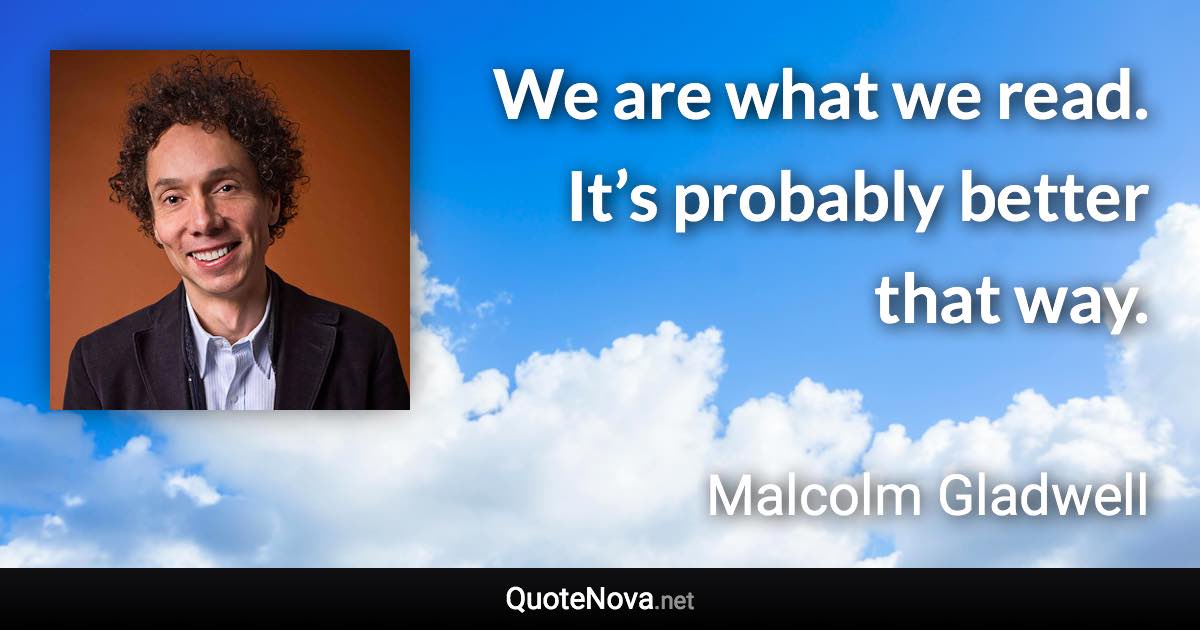 We are what we read. It’s probably better that way. - Malcolm Gladwell quote