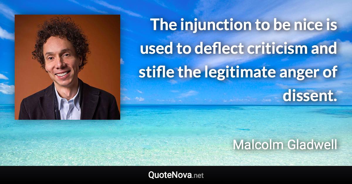 The injunction to be nice is used to deflect criticism and stifle the legitimate anger of dissent. - Malcolm Gladwell quote