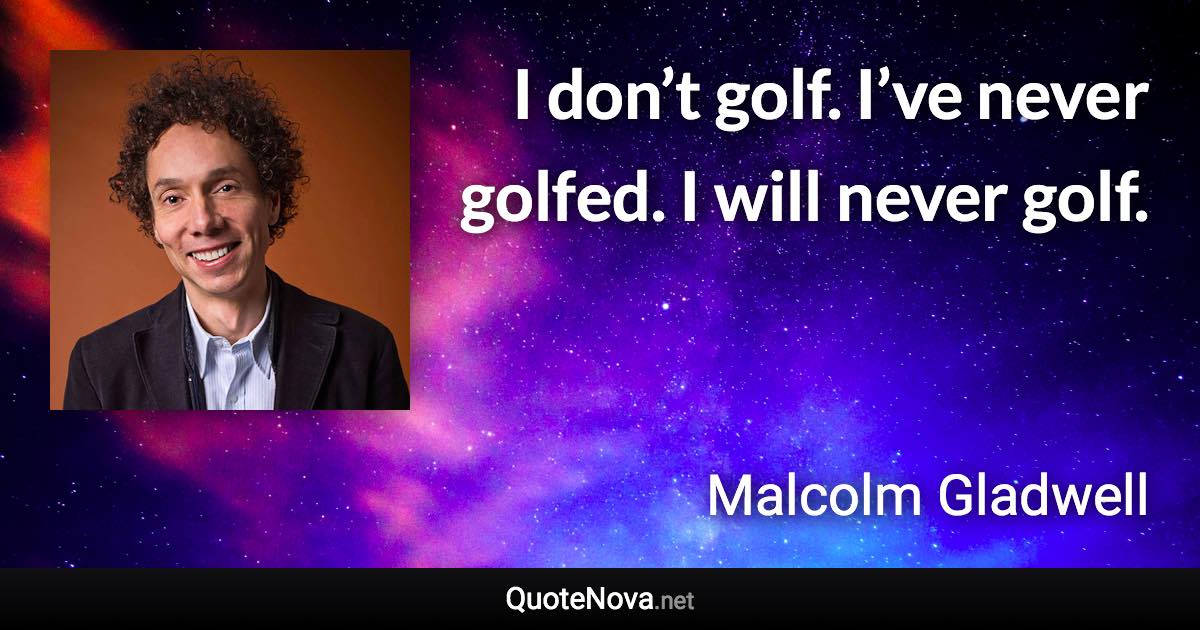 I don’t golf. I’ve never golfed. I will never golf. - Malcolm Gladwell quote