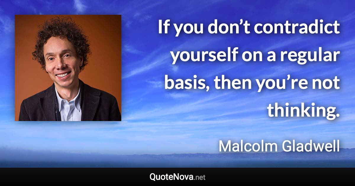 If you don’t contradict yourself on a regular basis, then you’re not thinking. - Malcolm Gladwell quote