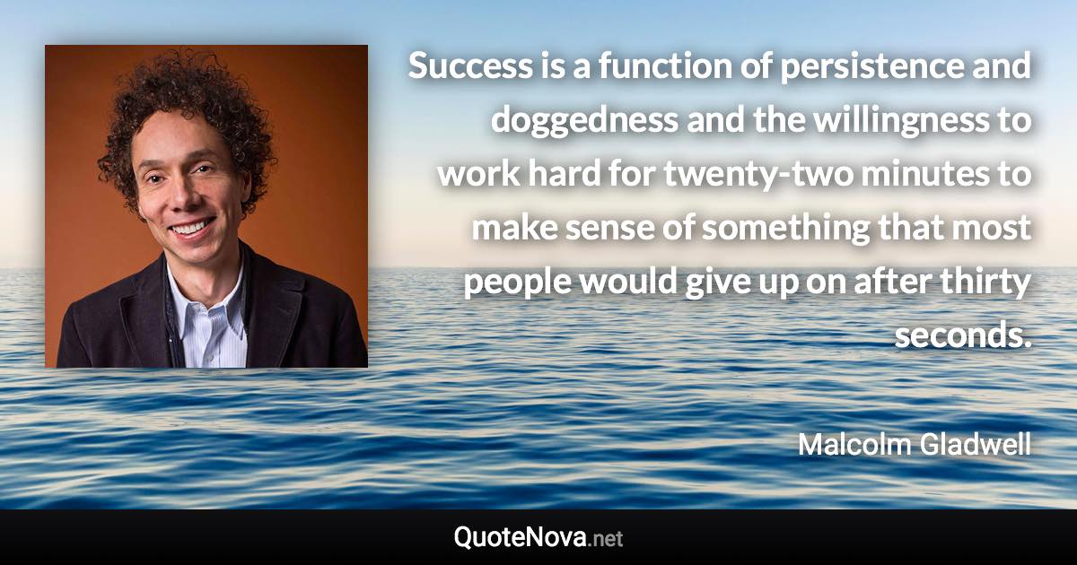 Success is a function of persistence and doggedness and the willingness to work hard for twenty-two minutes to make sense of something that most people would give up on after thirty seconds. - Malcolm Gladwell quote