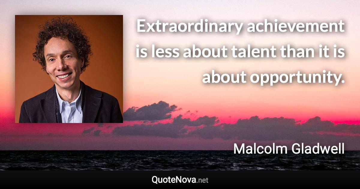 Extraordinary achievement is less about talent than it is about opportunity. - Malcolm Gladwell quote
