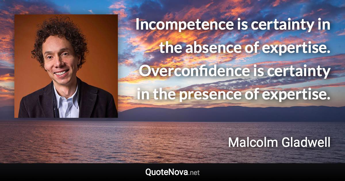 Incompetence is certainty in the absence of expertise. Overconfidence is certainty in the presence of expertise. - Malcolm Gladwell quote