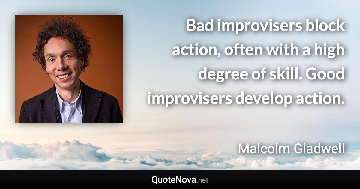 Bad improvisers block action, often with a high degree of skill. Good improvisers develop action. - Malcolm Gladwell quote