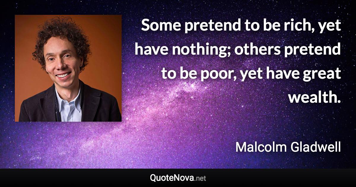 Some pretend to be rich, yet have nothing; others pretend to be poor, yet have great wealth. - Malcolm Gladwell quote