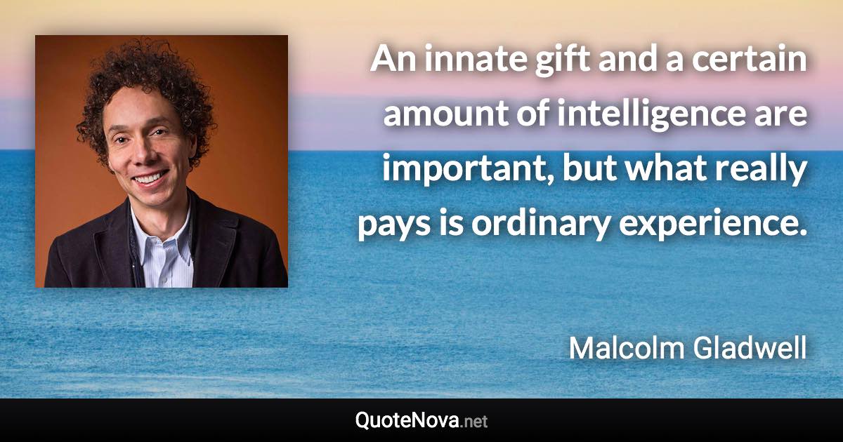 An innate gift and a certain amount of intelligence are important, but what really pays is ordinary experience. - Malcolm Gladwell quote