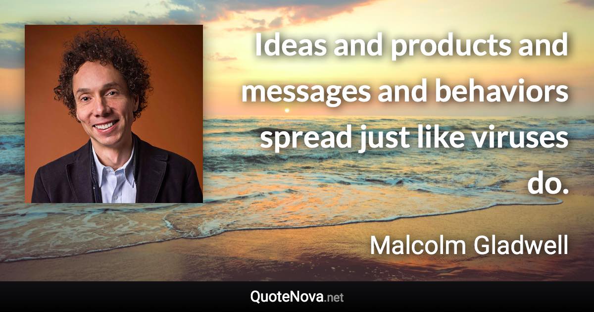 Ideas and products and messages and behaviors spread just like viruses do. - Malcolm Gladwell quote