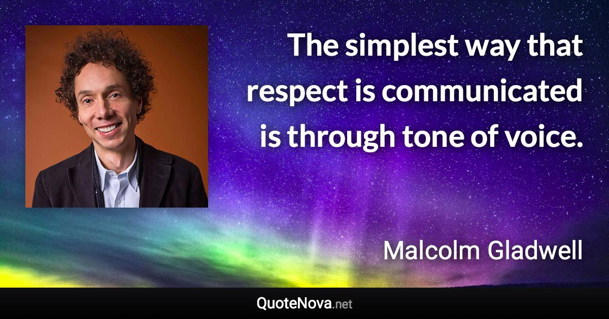 The simplest way that respect is communicated is through tone of voice. - Malcolm Gladwell quote