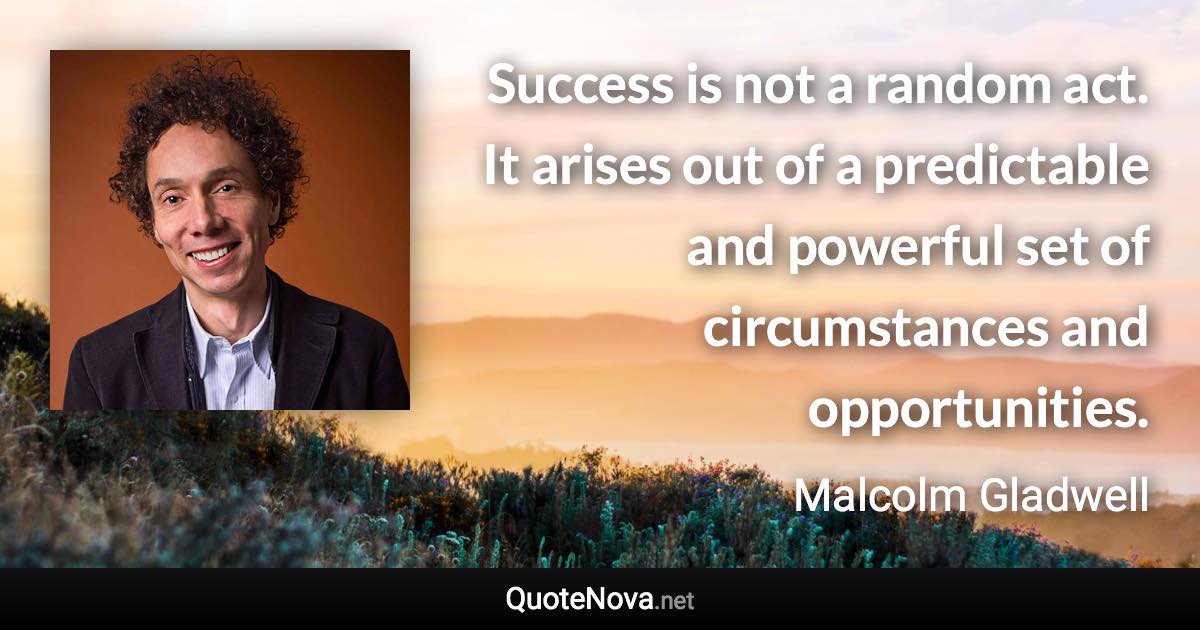 Success is not a random act. It arises out of a predictable and powerful set of circumstances and opportunities. - Malcolm Gladwell quote