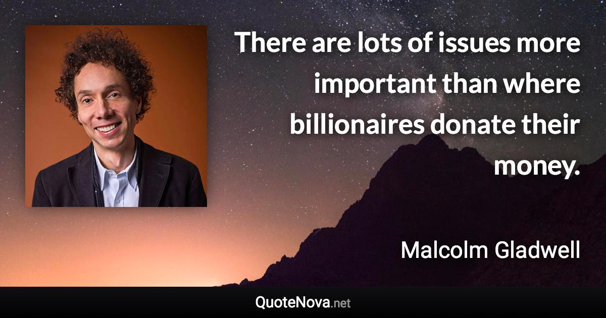 There are lots of issues more important than where billionaires donate their money. - Malcolm Gladwell quote