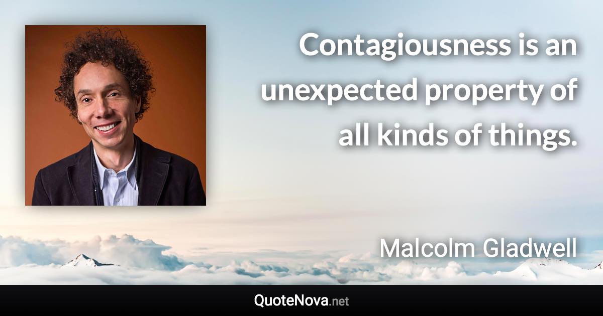 Contagiousness is an unexpected property of all kinds of things. - Malcolm Gladwell quote