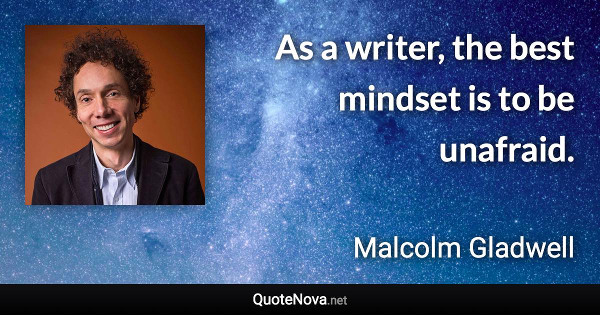 As a writer, the best mindset is to be unafraid. - Malcolm Gladwell quote