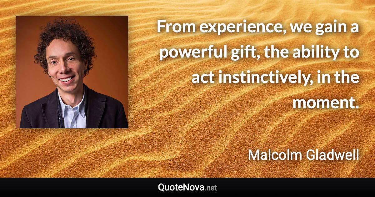 From experience, we gain a powerful gift, the ability to act instinctively, in the moment. - Malcolm Gladwell quote