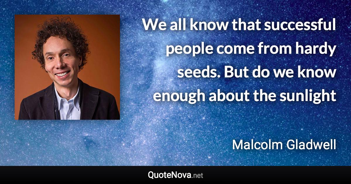 We all know that successful people come from hardy seeds. But do we know enough about the sunlight - Malcolm Gladwell quote