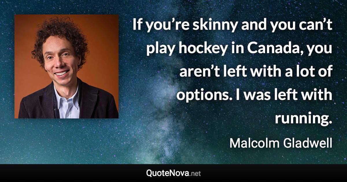 If you’re skinny and you can’t play hockey in Canada, you aren’t left with a lot of options. I was left with running. - Malcolm Gladwell quote