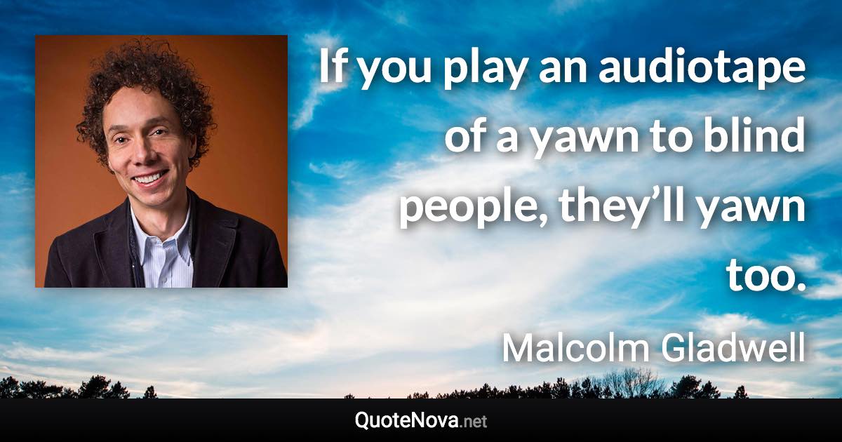 If you play an audiotape of a yawn to blind people, they’ll yawn too. - Malcolm Gladwell quote