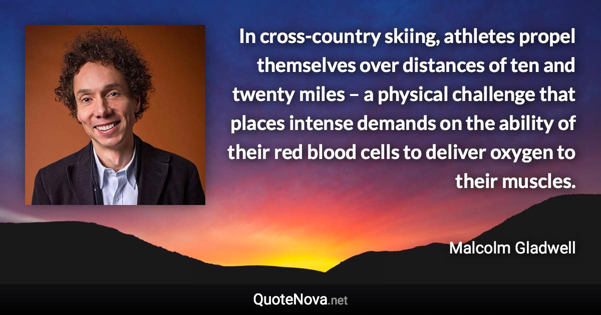 In cross-country skiing, athletes propel themselves over distances of ten and twenty miles – a physical challenge that places intense demands on the ability of their red blood cells to deliver oxygen to their muscles. - Malcolm Gladwell quote