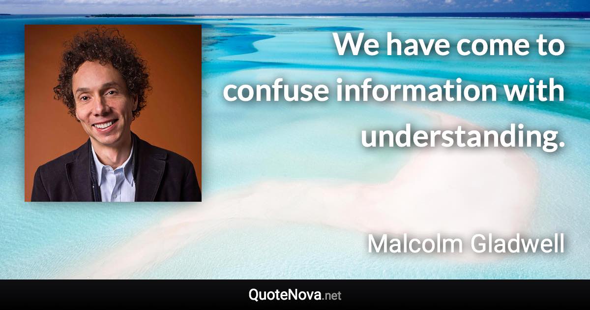 We have come to confuse information with understanding. - Malcolm Gladwell quote