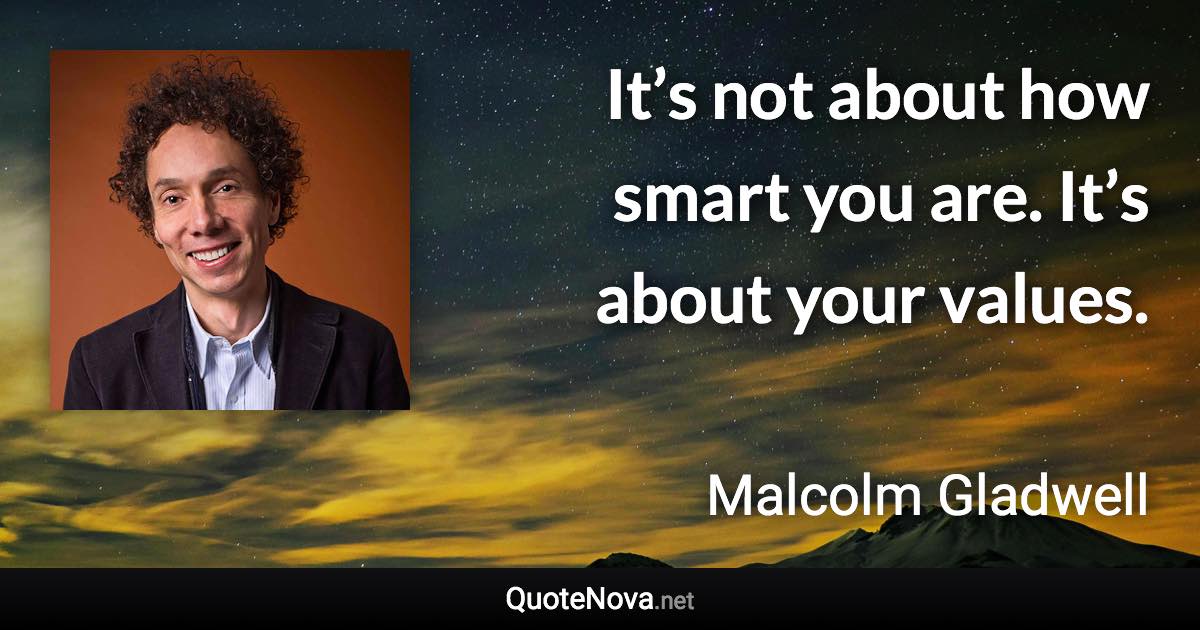 It’s not about how smart you are. It’s about your values. - Malcolm Gladwell quote