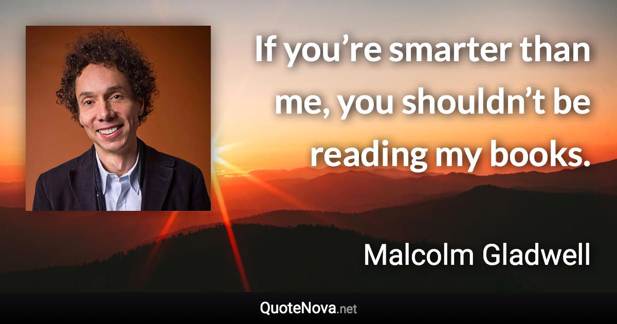 If you’re smarter than me, you shouldn’t be reading my books. - Malcolm Gladwell quote