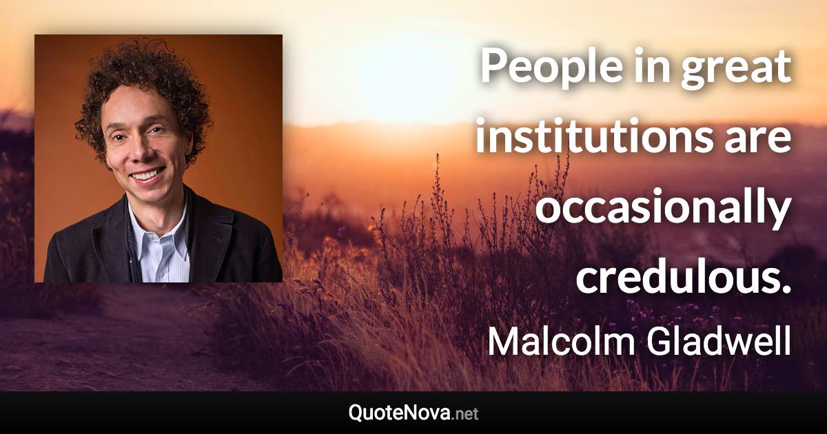 People in great institutions are occasionally credulous. - Malcolm Gladwell quote