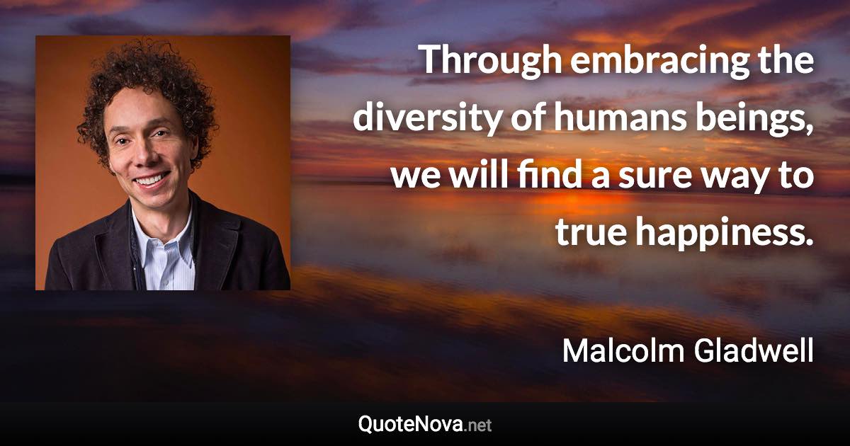 Through embracing the diversity of humans beings, we will find a sure way to true happiness. - Malcolm Gladwell quote