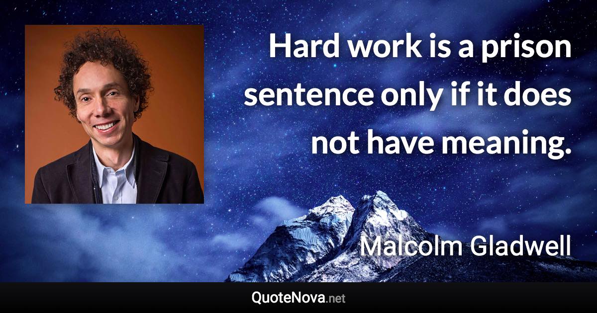 Hard work is a prison sentence only if it does not have meaning. - Malcolm Gladwell quote