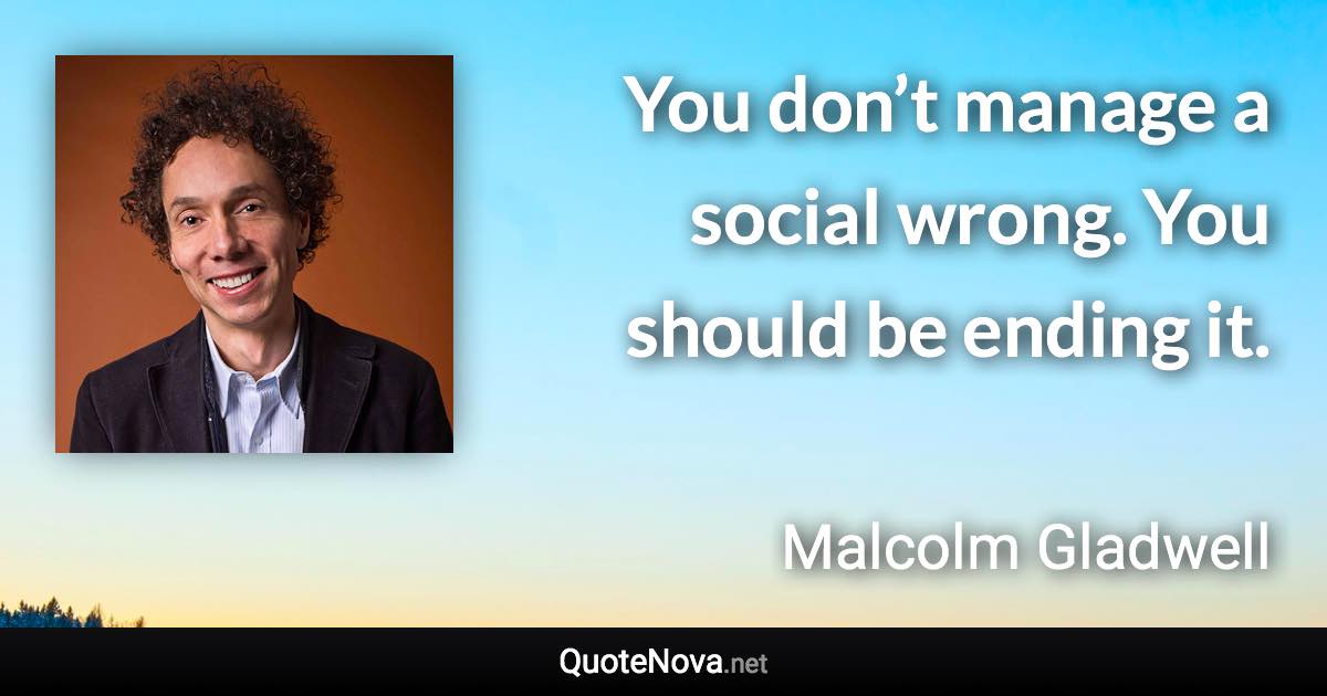 You don’t manage a social wrong. You should be ending it. - Malcolm Gladwell quote