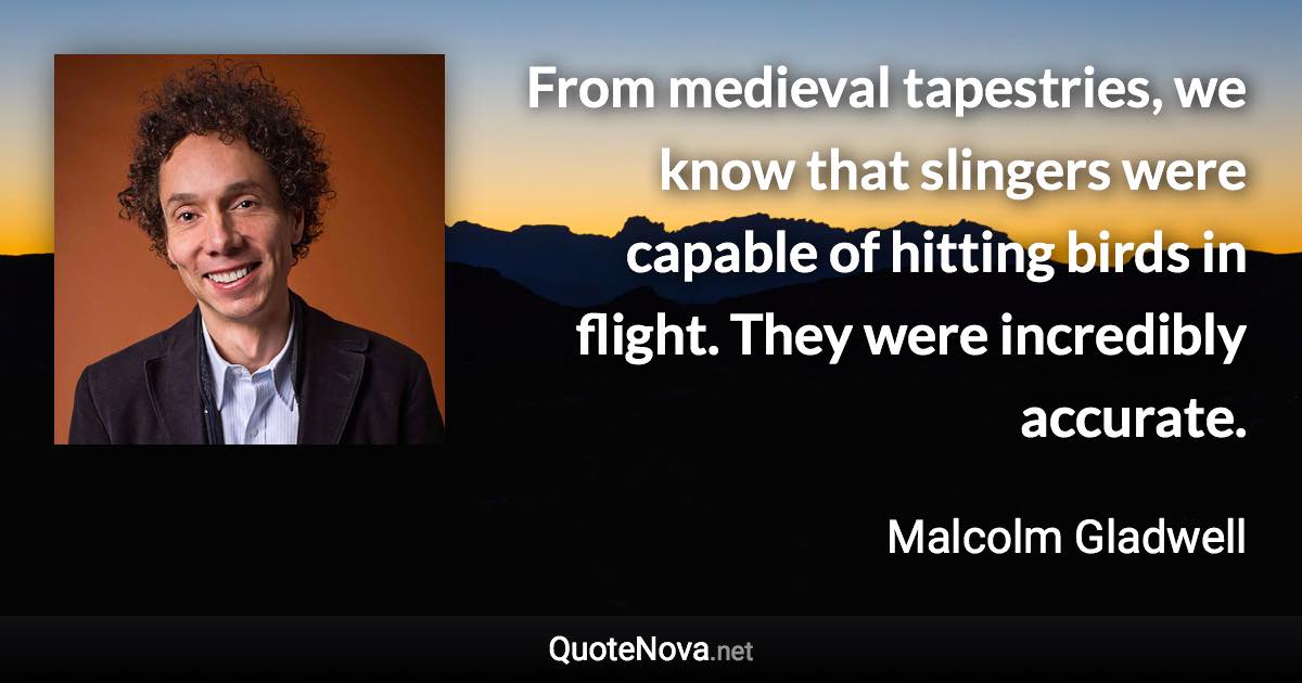 From medieval tapestries, we know that slingers were capable of hitting birds in flight. They were incredibly accurate. - Malcolm Gladwell quote