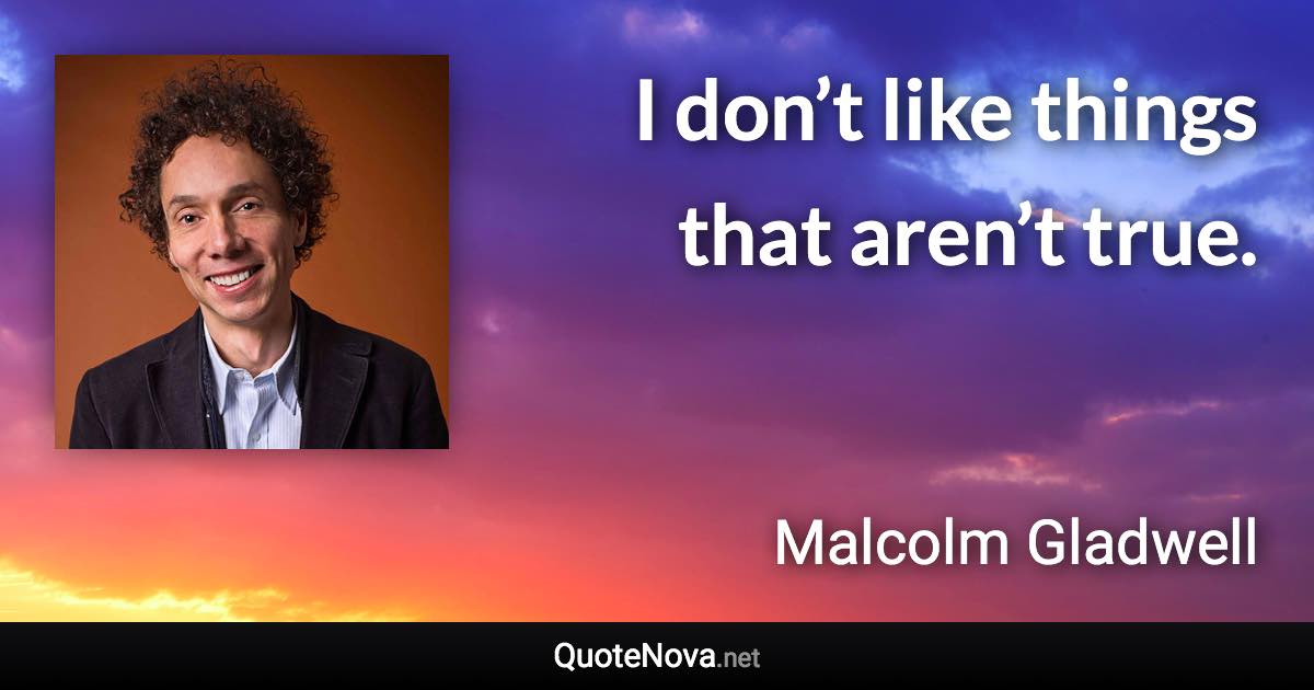 I don’t like things that aren’t true. - Malcolm Gladwell quote