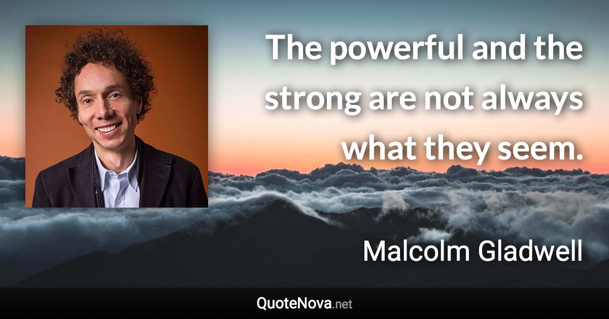 The powerful and the strong are not always what they seem. - Malcolm Gladwell quote