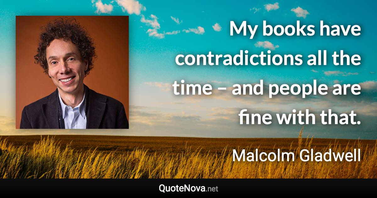 My books have contradictions all the time – and people are fine with that. - Malcolm Gladwell quote