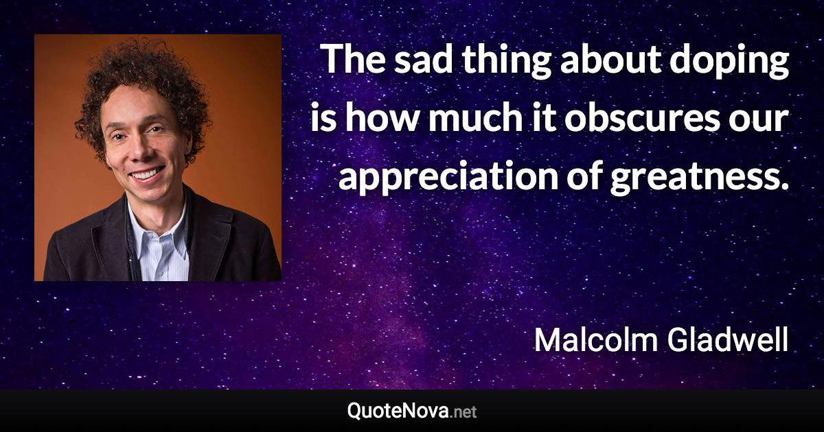 The sad thing about doping is how much it obscures our appreciation of greatness. - Malcolm Gladwell quote