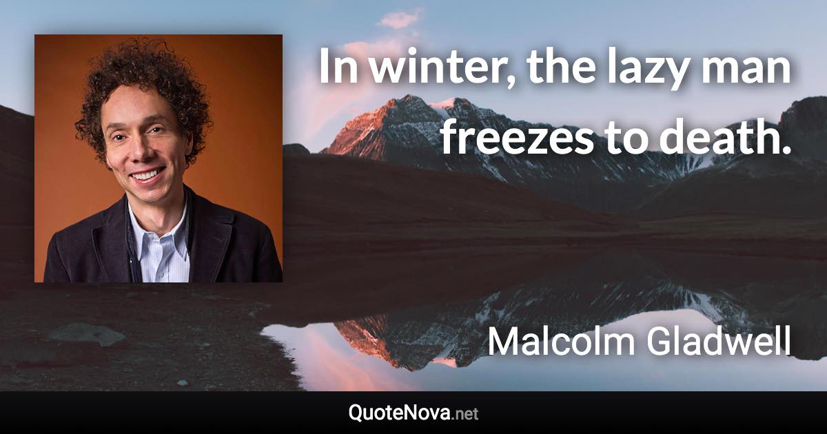 In winter, the lazy man freezes to death. - Malcolm Gladwell quote