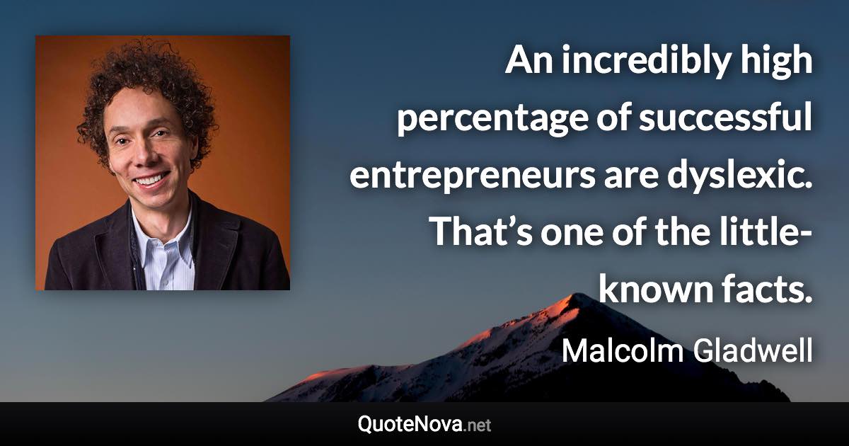 An incredibly high percentage of successful entrepreneurs are dyslexic. That’s one of the little-known facts. - Malcolm Gladwell quote