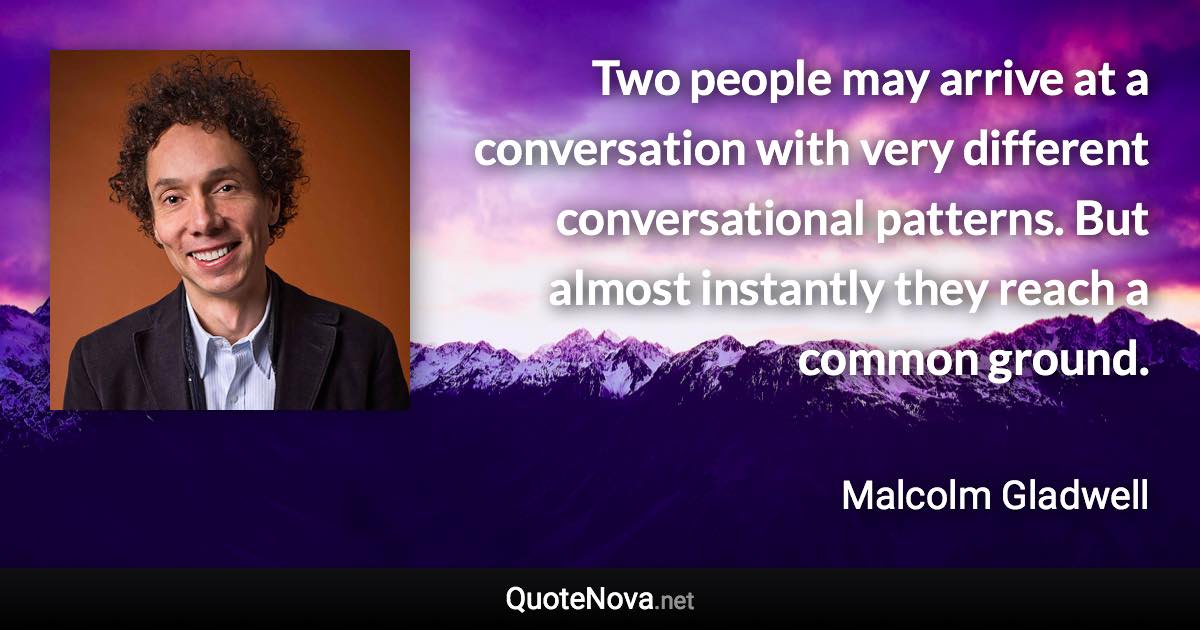 Two people may arrive at a conversation with very different conversational patterns. But almost instantly they reach a common ground. - Malcolm Gladwell quote