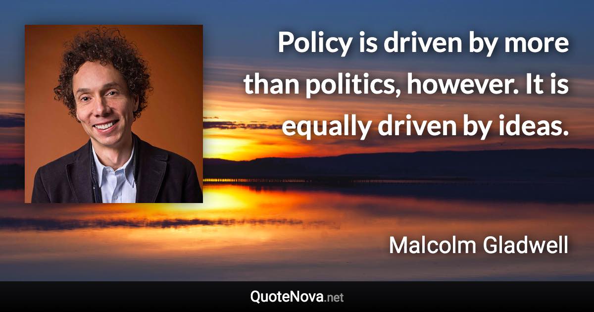 Policy is driven by more than politics, however. It is equally driven by ideas. - Malcolm Gladwell quote